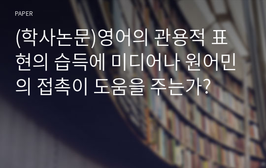 (학사논문)영어의 관용적 표현의 습득에 미디어나 원어민의 접촉이 도움을 주는가?