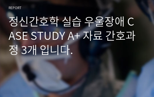 정신간호학 실습 우울장애 CASE STUDY A+ 자료 간호과정 3개 입니다.