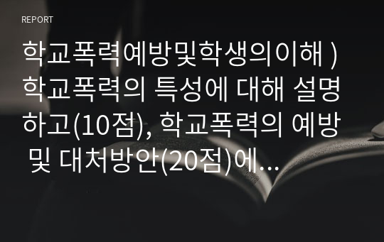 학교폭력예방및학생의이해 ) 학교폭력의 특성에 대해 설명하고(10점), 학교폭력의 예방 및 대처방안(20점)에 대해 논하시오.