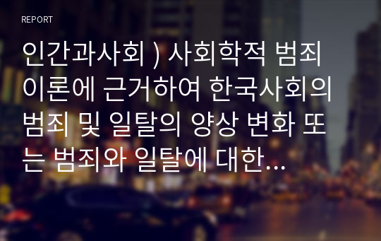 인간과사회 ) 사회학적 범죄이론에 근거하여 한국사회의 범죄 및 일탈의 양상 변화 또는 범죄와 일탈에 대한 한국 사회의 태도를 비판적으로 설명하고, 범죄 및 일탈 문제를 해결하기 위하여 사회가 노력해야 할 것들에 관해 설명하시오. (2)