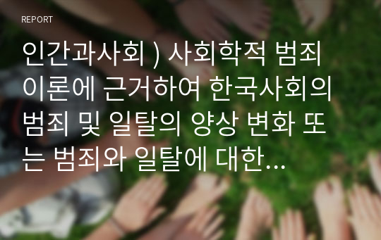 인간과사회 ) 사회학적 범죄이론에 근거하여 한국사회의 범죄 및 일탈의 양상 변화 또는 범죄와 일탈에 대한 한국 사회의 태도를 비판적으로 설명하고, 범죄 및 일탈 문제를 해결하기 위하여 사회가 노력해야 할 것들에 관해 설명하시오.