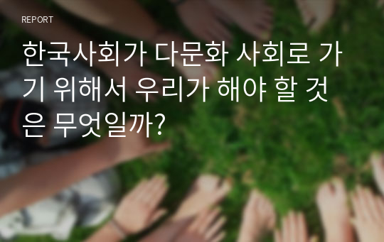 한국사회가 다문화 사회로 가기 위해서 우리가 해야 할 것은 무엇일까?