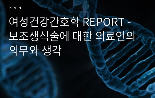 여성건강간호학 REPORT - 보조생식술에 대한 의료인의 의무와 생각