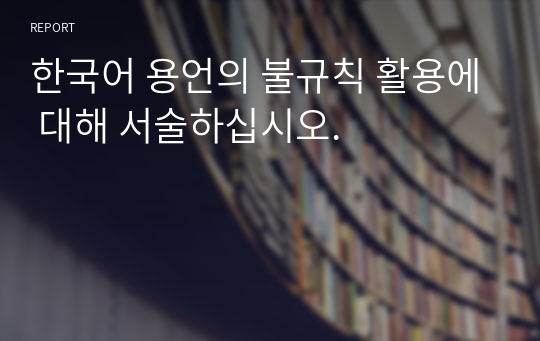 한국어 용언의 불규칙 활용에 대해 서술하십시오.