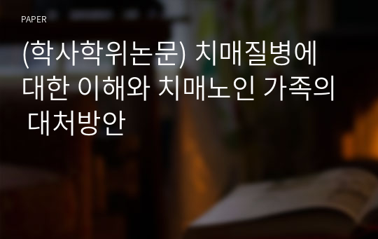 (학사학위논문) 치매질병에 대한 이해와 치매노인 가족의 대처방안