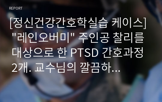 [정신건강간호학실습 케이스] &quot;레인오버미&quot; 주인공 찰리를 대상으로 한 PTSD 간호과정 2개. 교수님의 깔끔하다는 칭찬과 함께 A+를 받은 케이스!