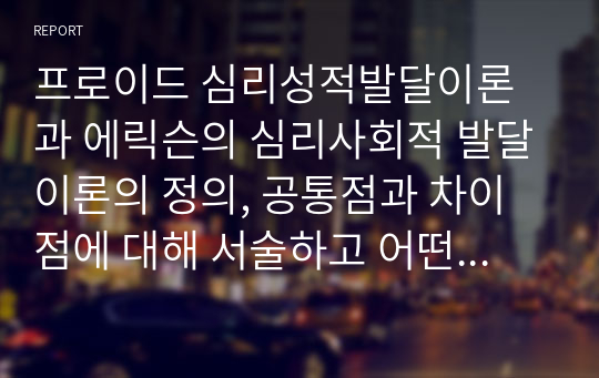 프로이드 심리성적발달이론과 에릭슨의 심리사회적 발달이론의 정의, 공통점과 차이점에 대해 서술하고 어떤 이론에 더 공감하는지 나의 생각을 적으시오.