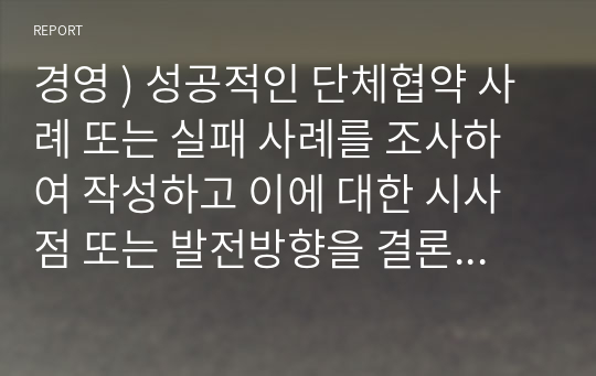 경영 ) 성공적인 단체협약 사례 또는 실패 사례를 조사하여 작성하고 이에 대한 시사점 또는 발전방향을 결론에 서술하시오