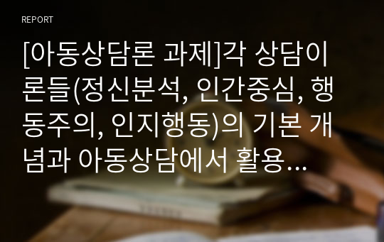 [아동상담론 과제]각 상담이론들(정신분석, 인간중심, 행동주의, 인지행동)의 기본 개념과 아동상담에서 활용할 수 있는 상담기법들을 구분하여 제시하시오.