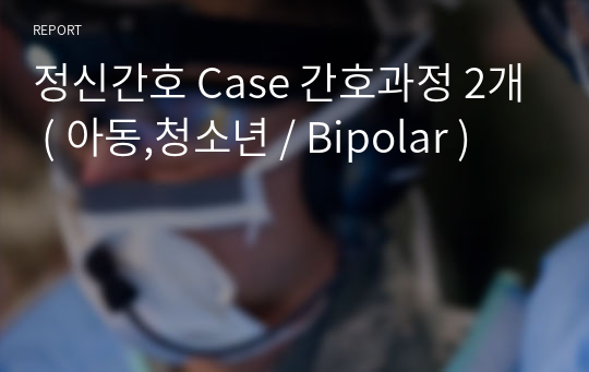 정신간호 Case 간호과정 2개 ( 아동,청소년 / Bipolar )