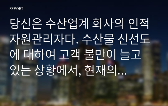 당신은 수산업계 회사의 인적자원관리자다. 수산물 신선도에 대하여 고객 불만이 늘고 있는 상황에서, 현재의 교육시스템은 고참 사원이 신입사원을 직무현장에서 가르쳐주는 방식일 때, 교육프로그램을 재설계하시오.