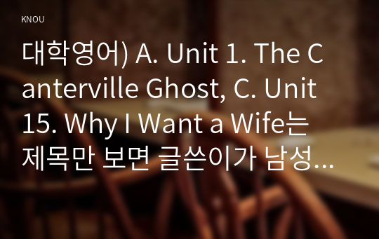 대학영어) A. Unit 1. The Canterville Ghost, C. Unit 15. Why I Want a Wife는 제목만 보면 글쓴이가 남성일 것 같지만 사실은 여성 작가가 여성이 겪는 어려움에 대해 비판과 위트를 담아 쓴 글이다.