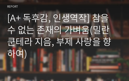 [A+ 독후감, 인생역작] 참을 수 없는 존재의 가벼움(밀란 쿤테라 지음, 부제 사랑을 향하여)