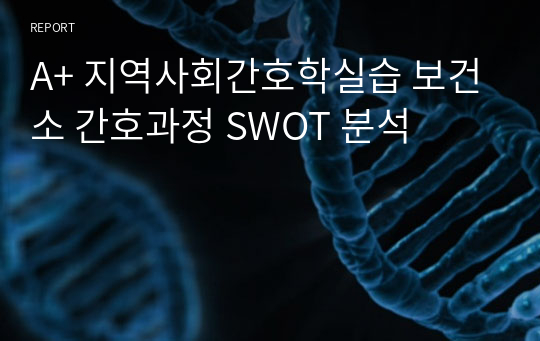 A+ 지역사회간호학실습 보건소 간호과정 SWOT 분석