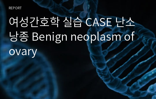 여성간호학 실습 CASE 난소낭종 Benign neoplasm of ovary