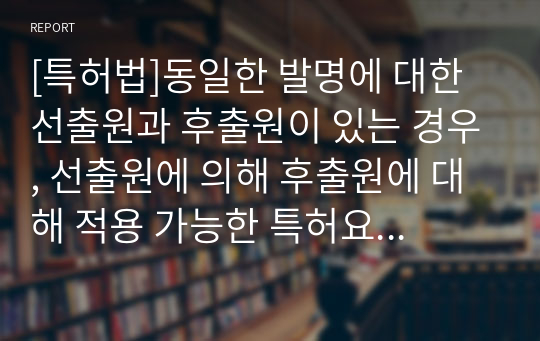 [특허법]동일한 발명에 대한 선출원과 후출원이 있는 경우, 선출원에 의해 후출원에 대해 적용 가능한 특허요건에 대해 설명하시오