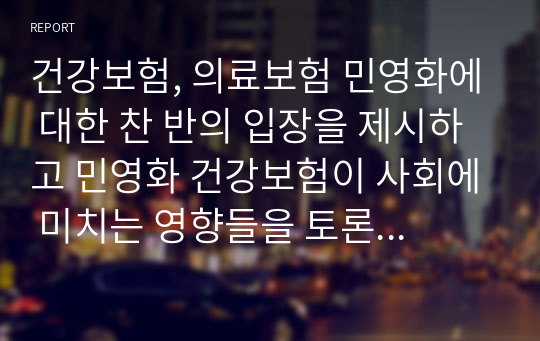 건강보험, 의료보험 민영화에 대한 찬 반의 입장을 제시하고 민영화 건강보험이 사회에 미치는 영향들을 토론하시오