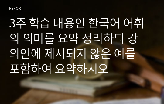 3주 학습 내용인 한국어 어휘의 의미를 요약 정리하되 강의안에 제시되지 않은 예를 포함하여 요약하시오