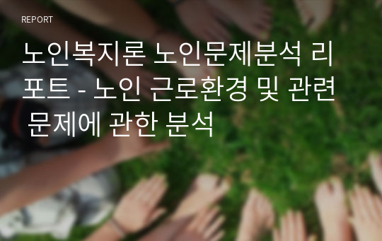 노인복지론 노인문제분석 리포트 - 노인 근로환경 및 관련 문제에 관한 분석