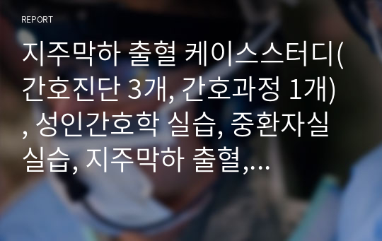 지주막하 출혈 케이스스터디(간호진단 3개, 간호과정 1개), 성인간호학 실습, 중환자실 실습, 지주막하 출혈, 지주막하 출혈 간호과정