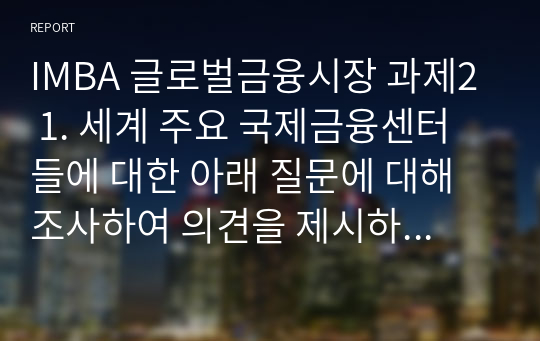 IMBA 글로벌금융시장 과제2  1. 세계 주요 국제금융센터들에 대한 아래 질문에 대해 조사하여 의견을 제시하시오.