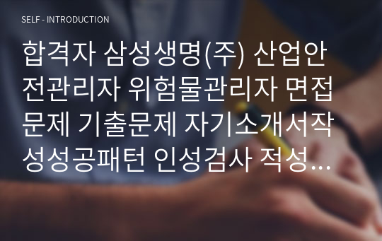 합격자 삼성생명(주) 산업안전관리자 위험물관리자 면접문제 기출문제 자기소개서작성성공패턴 인성검사 적성검사 지원동기작성 직무계획서 입사지원서작성요령