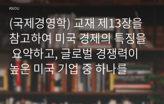 (국제경영학) 교재 제13장을 참고하여 미국 경제의 특징을 요약하고, 글로벌 경쟁력이 높은 미국 기업 중 하나를