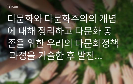 다문화와 다문화주의의 개념에 대해 정리하고 다문화 공존을 위한 우리의 다문화정책 과정을 기술한 후 발전방향에 대하여