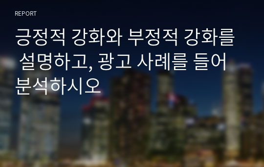 긍정적 강화와 부정적 강화를 설명하고, 광고 사례를 들어 분석하시오