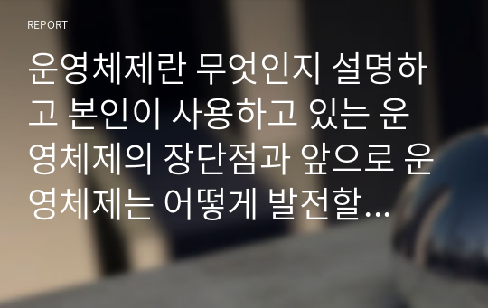 운영체제란 무엇인지 설명하고 본인이 사용하고 있는 운영체제의 장단점과 앞으로 운영체제는 어떻게 발전할 것인지에