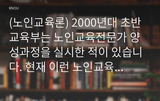 (노인교육론) 2000년대 초반 교육부는 노인교육전문가 양성과정을 실시한 적이 있습니다. 현재 이런 노인교육전문가