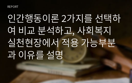 인간행동이론 2가지를 선택하여 비교 분석하고, 사회복지실천현장에서 적용 가능부분과 이유를 설명