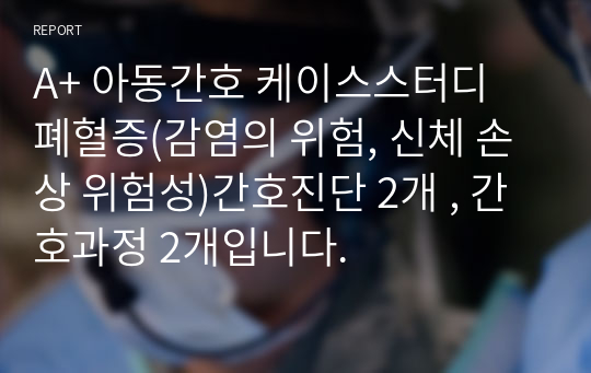 A+ 아동간호 케이스스터디 폐혈증(감염의 위험, 신체 손상 위험성)간호진단 2개 , 간호과정 2개입니다.