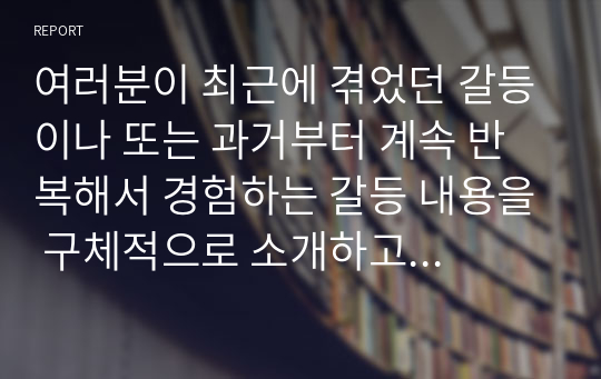 여러분이 최근에 겪었던 갈등이나 또는 과거부터 계속 반복해서 경험하는 갈등 내용을 구체적으로 소개하고 강의에서 배운 현실치료 상담이론을 바탕으로 자신의 갈등에 깔려있는 문제를 상담이론틀에 맞춰서 분석하고 해결하는 과정을 구체적으로 설명하세요.