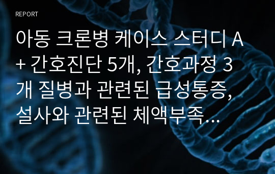 아동 크론병 케이스 스터디 A+ 간호진단 5개, 간호과정 3개 질병과 관련된 급성통증, 설사와 관련된 체액부족의 위험, 질병으로 인한 불균형한 삶과 관련된 불안, 항문부위 대변 접촉과 관련된 피부 통합성 장애의 위험성, IV 수액 연결과 관련된 감염 위험성)(