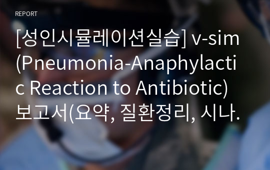 [성인시뮬레이션실습] v-sim(Pneumonia-Anaphylactic Reaction to Antibiotic) 보고서(요약, 질환정리, 시나리오 작성, 검사결과 및 해석 기술, 투여약물, SBAR, 교육내용)