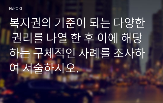 복지권의 기준이 되는 다양한 권리를 나열 한 후 이에 해당하는 구체적인 사례를 조사하여 서술하시오.