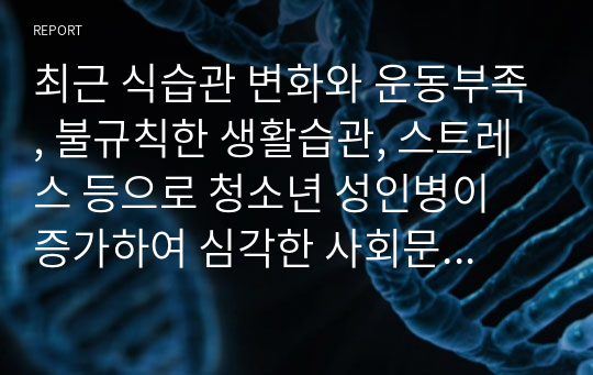 최근 식습관 변화와 운동부족, 불규칙한 생활습관, 스트레스 등으로 청소년 성인병이 증가하여 심각한 사회문제가 되고 있습니다. 이러한 청소년 성인병을 예방할 수 있는 방법들을 작성하여 봅시다