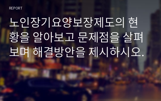 노인장기요양보장제도의 현황을 알아보고 문제점을 살펴보며 해결방안을 제시하시오.