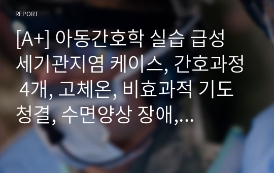 [A+] 아동간호학 실습 급성 세기관지염 케이스, 간호과정 4개, 고체온, 비효과적 기도 청결, 수면양상 장애, 낙상의 위험