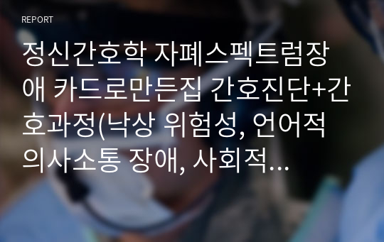 정신간호학 자폐스펙트럼장애 카드로만든집 간호진단+간호과정(낙상 위험성, 언어적 의사소통 장애, 사회적 상호작용 장애)-간호진단3개, 간호과정3개