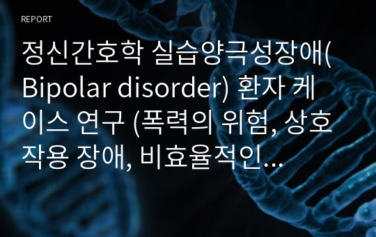 정신간호학 실습양극성장애(Bipolar disorder) 환자 케이스 연구 (폭력의 위험, 상호작용 장애, 비효율적인 대처)-간호진단5개, 간호과정3개