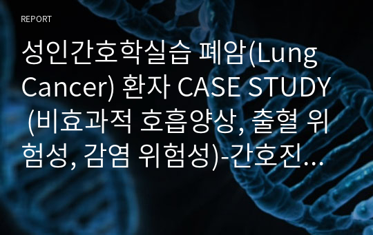 성인간호학실습 폐암(Lung Cancer) 환자 CASE STUDY (비효과적 호흡양상, 출혈 위험성, 감염 위험성)-간호진단3개, 간호과정3개