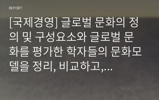 [국제경영] 글로벌 문화의 정의 및 구성요소와 글로벌 문화를 평가한 학자들의 문화모델을 정리, 비교하고, 글로벌 경영에 있어 문화관리 방안에 대해 설명하시오.