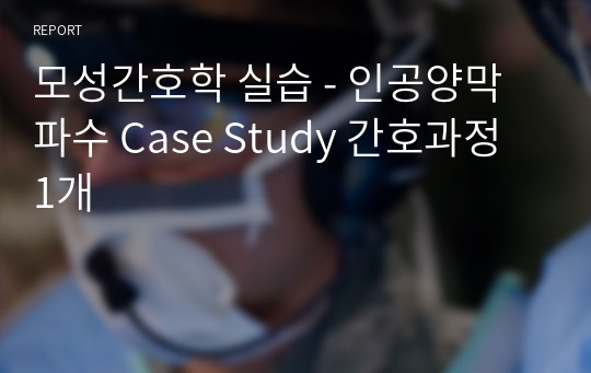 모성간호학 실습 - 인공양막파수 Case Study 간호과정 1개