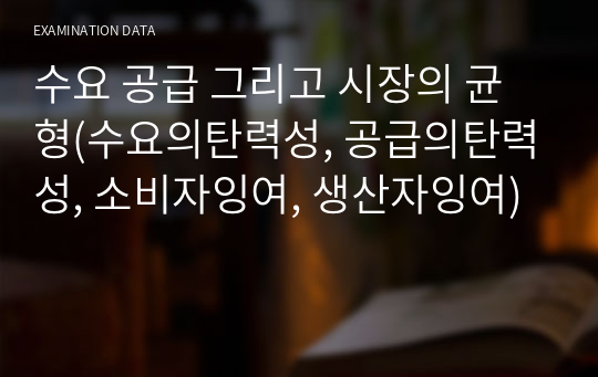 수요 공급 그리고 시장의 균형(수요의탄력성, 공급의탄력성, 소비자잉여, 생산자잉여)