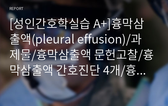 [성인간호학실습 A+]흉막삼출액(pleural effusion)/과제물/흉막삼출액 문헌고찰/흉막삼출액 간호진단 4개/흉막삼출액 간호과정 3개/감염위험성/급성 통증/낙상위험성