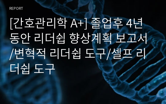 [간호관리학 A+] 졸업후 4년동안 리더쉽 향상계획 보고서/변혁적 리더쉽 도구/셀프 리더쉽 도구