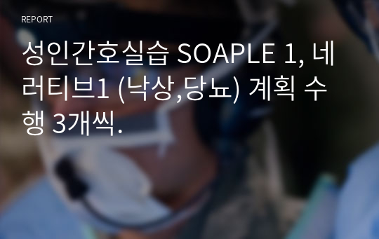 성인간호실습 SOAPLE 1, 네러티브1 (낙상,당뇨) 계획 수행 3개씩.