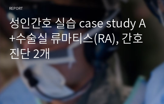 성인간호 실습 case study A+수술실 류마티스(RA), 간호진단 2개